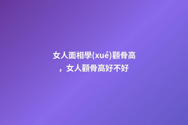 女人面相學(xué)顴骨高，女人顴骨高好不好